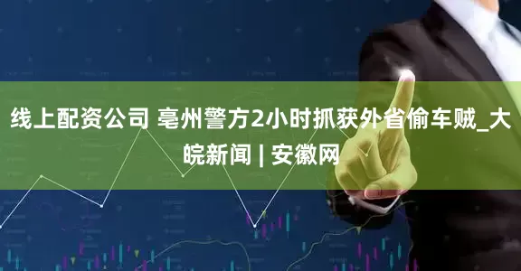线上配资公司 亳州警方2小时抓获外省偷车贼_大皖新闻 | 安徽网