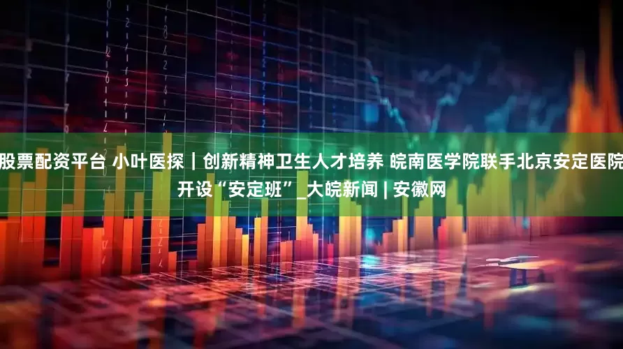 股票配资平台 小叶医探｜创新精神卫生人才培养 皖南医学院联手北京安定医院开设“安定班”_大皖新闻 | 安徽网
