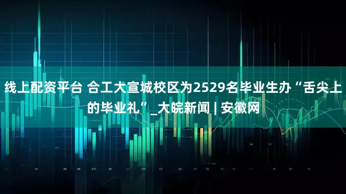 线上配资平台 合工大宣城校区为2529名毕业生办“舌尖上的毕业礼”_大皖新闻 | 安徽网