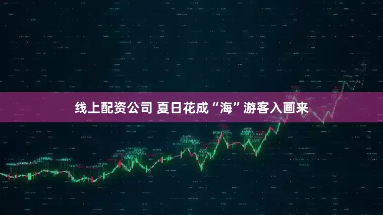 线上配资公司 夏日花成“海”游客入画来