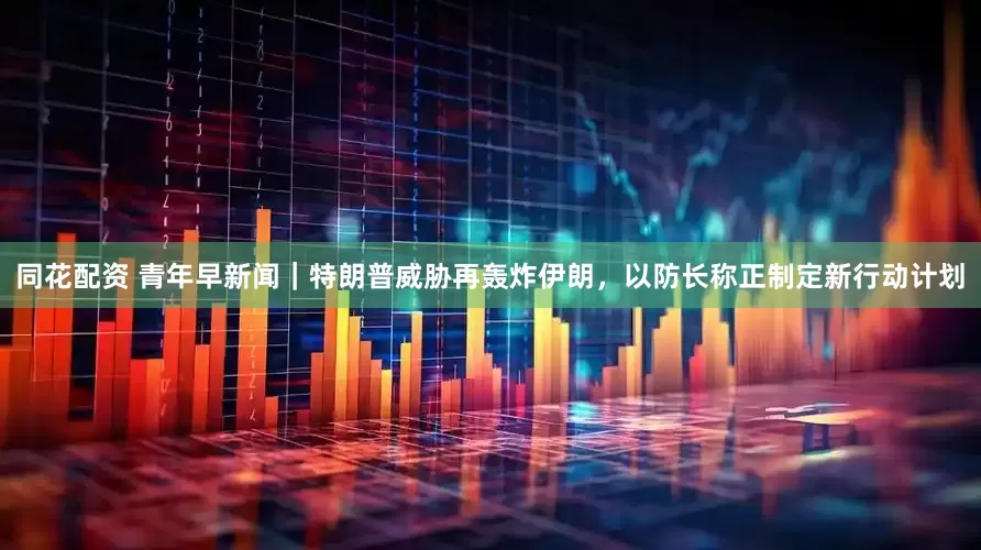 同花配资 青年早新闻｜特朗普威胁再轰炸伊朗，以防长称正制定新行动计划