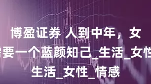 博盈证券 人到中年，女人也需要一个蓝颜知己_生活_女性_情感