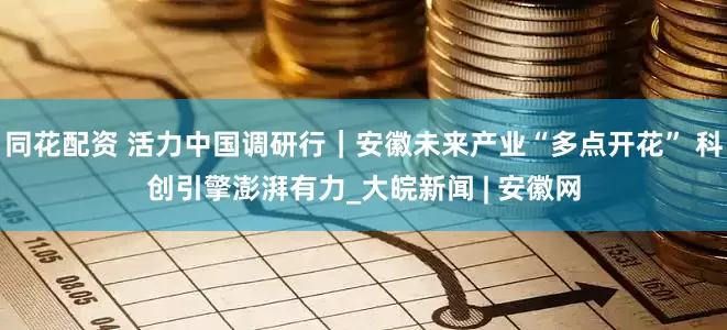同花配资 活力中国调研行｜安徽未来产业“多点开花” 科创引擎澎湃有力_大皖新闻 | 安徽网