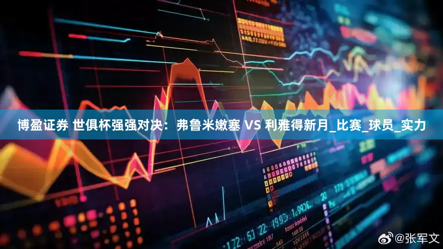 博盈证券 世俱杯强强对决：弗鲁米嫩塞 VS 利雅得新月_比赛_球员_实力