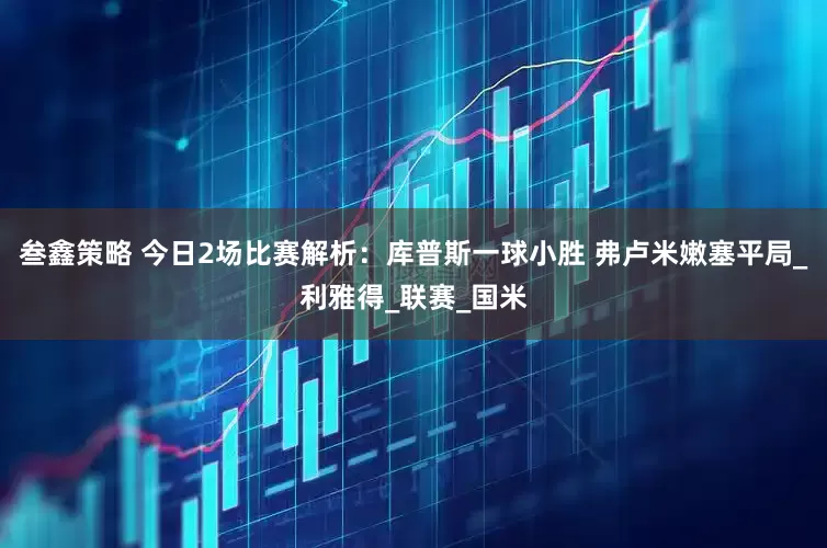 叁鑫策略 今日2场比赛解析：库普斯一球小胜 弗卢米嫩塞平局_利雅得_联赛_国米