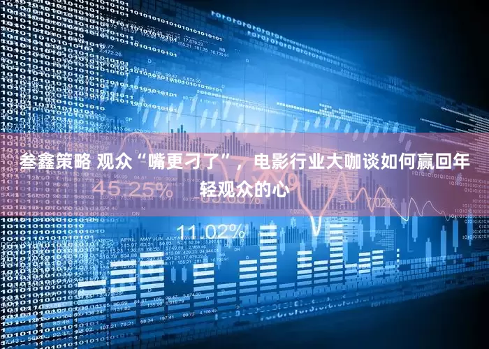 叁鑫策略 观众“嘴更刁了”，电影行业大咖谈如何赢回年轻观众的心