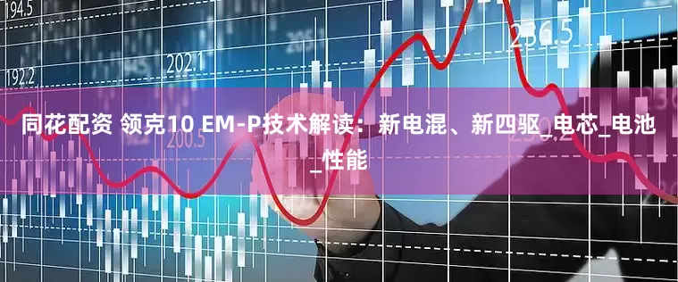 同花配资 领克10 EM-P技术解读：新电混、新四驱_电芯_电池_性能