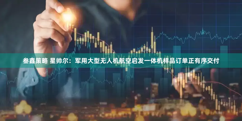 叁鑫策略 星帅尔：军用大型无人机航空启发一体机样品订单正有序交付