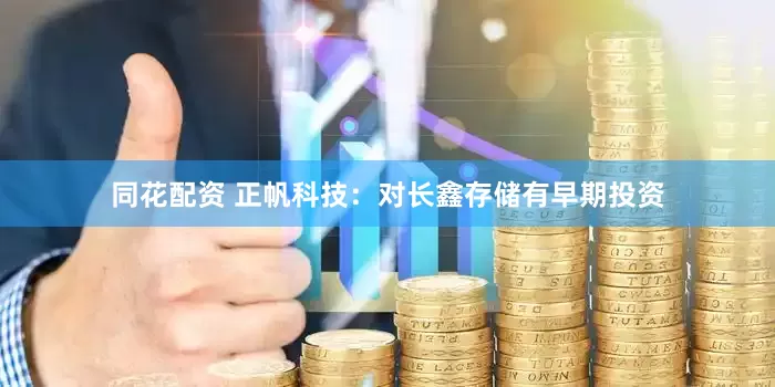 同花配资 正帆科技：对长鑫存储有早期投资