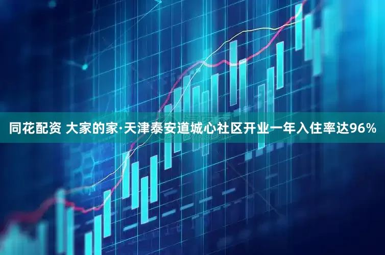 同花配资 大家的家·天津泰安道城心社区开业一年入住率达96%