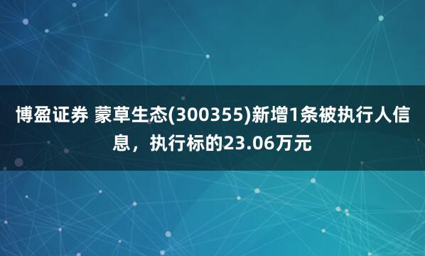 博盈证券 蒙草生态(300355)新增1条被执行人信息，执行标的23.06万元