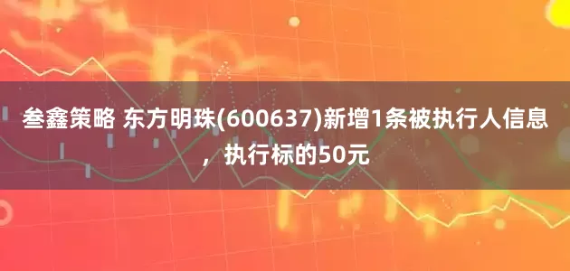 叁鑫策略 东方明珠(600637)新增1条被执行人信息，执行标的50元
