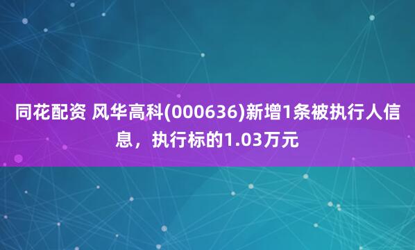 同花配资 风华高科(000636)新增1条被执行人信息，执行标的1.03万元