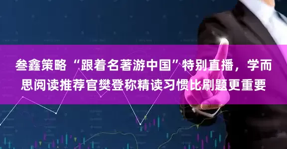 叁鑫策略 “跟着名著游中国”特别直播，学而思阅读推荐官樊登称精读习惯比刷题更重要