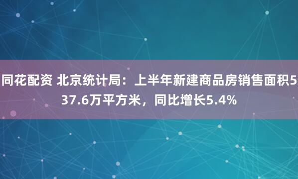 同花配资 北京统计局：上半年新建商品房销售面积537.6万平方米，同比增长5.4%