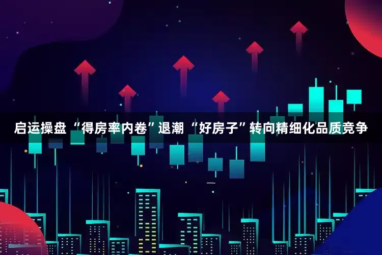 启运操盘 “得房率内卷”退潮 “好房子”转向精细化品质竞争