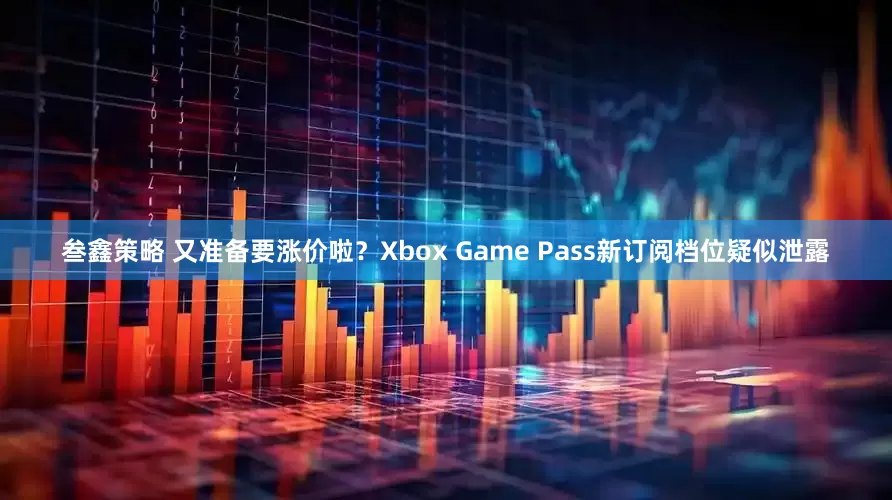 叁鑫策略 又准备要涨价啦？Xbox Game Pass新订阅档位疑似泄露