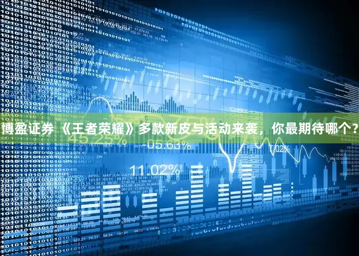 博盈证券 《王者荣耀》多款新皮与活动来袭，你最期待哪个？