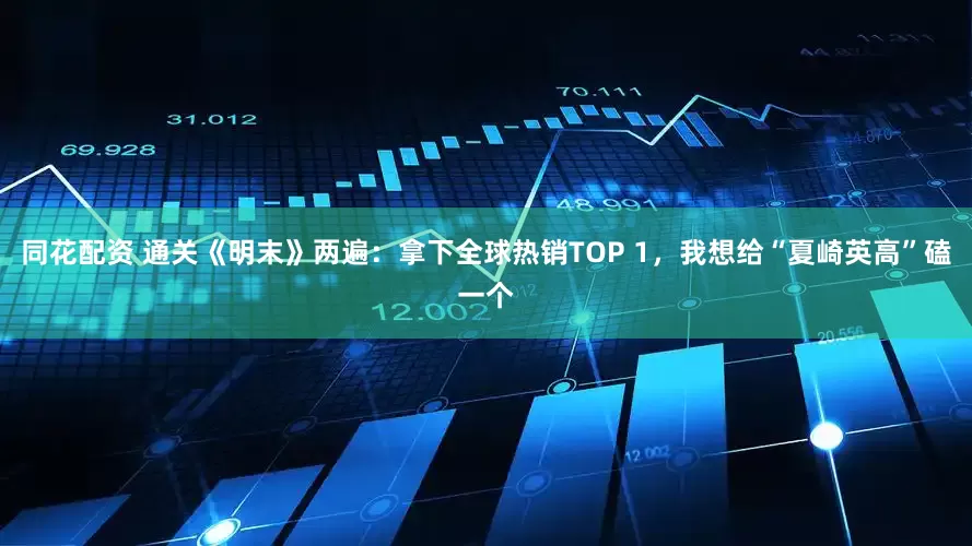 同花配资 通关《明末》两遍：拿下全球热销TOP 1，我想给“夏崎英高”磕一个