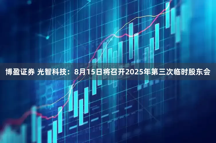 博盈证券 光智科技：8月15日将召开2025年第三次临时股东会