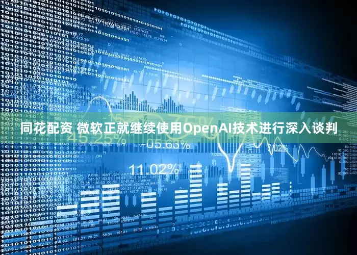 同花配资 微软正就继续使用OpenAI技术进行深入谈判