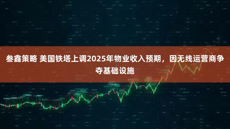 叁鑫策略 美国铁塔上调2025年物业收入预期，因无线运营商争夺基础设施