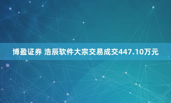 博盈证券 浩辰软件大宗交易成交447.10万元
