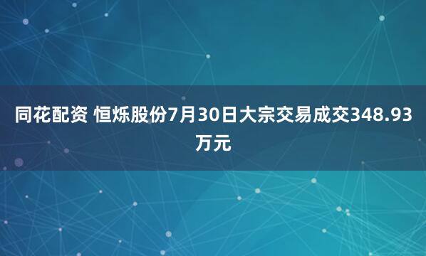 同花配资 恒烁股份7月30日大宗交易成交348.93万元