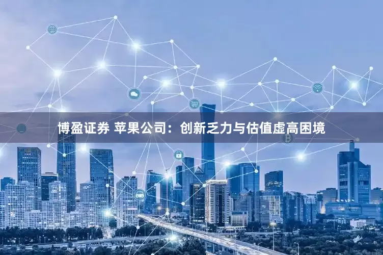 博盈证券 苹果公司：创新乏力与估值虚高困境