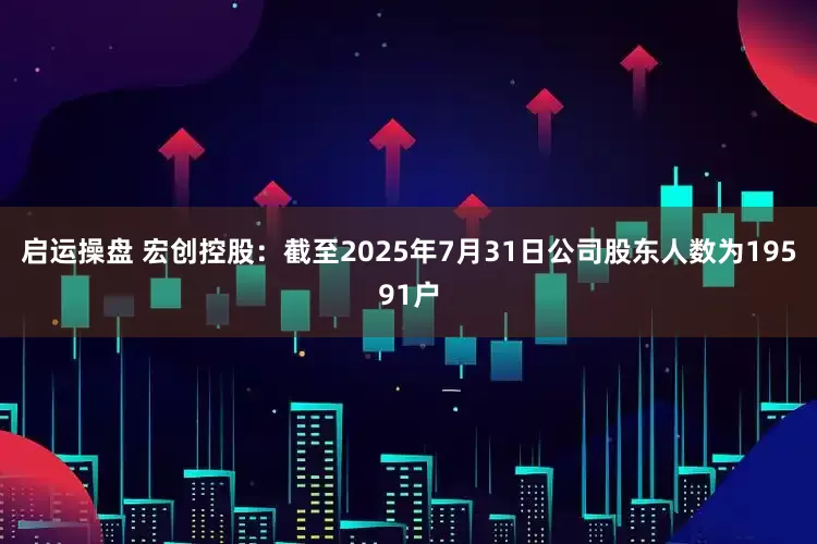 启运操盘 宏创控股：截至2025年7月31日公司股东人数为19591户