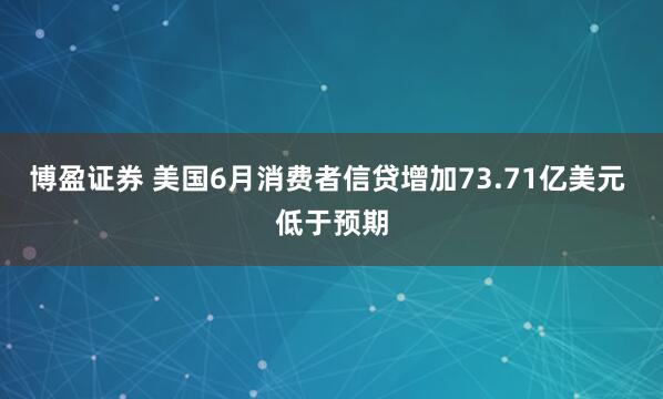 博盈证券 美国6月消费者信贷增加73.71亿美元 低于预期