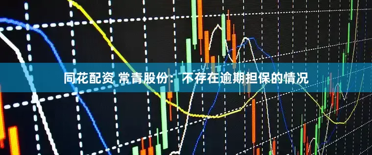 同花配资 常青股份：不存在逾期担保的情况