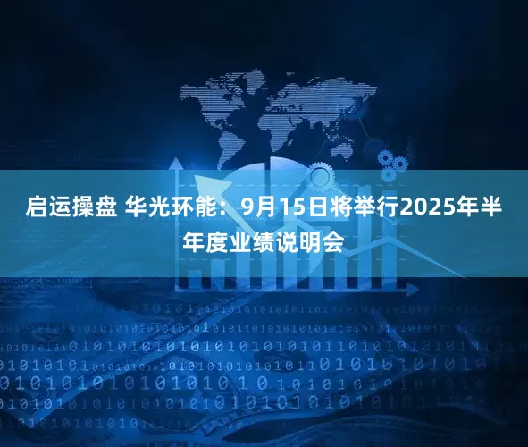 启运操盘 华光环能：9月15日将举行2025年半年度业绩说明会