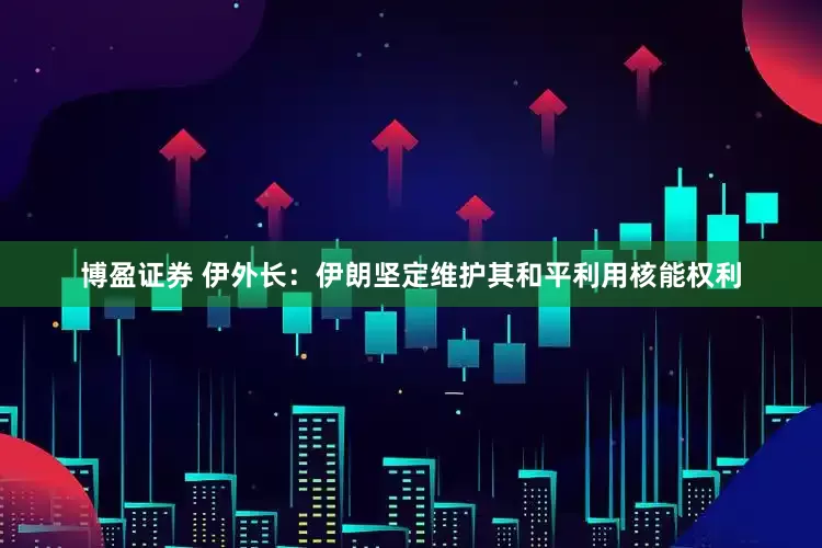 博盈证券 伊外长：伊朗坚定维护其和平利用核能权利