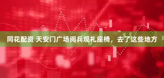同花配资 天安门广场阅兵观礼座椅，去了这些地方