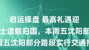 启运操盘 最高礼遇迎志愿军烈士遗骸归国，本周五沈阳部分路段实行交通措施