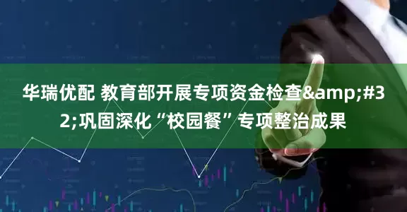 华瑞优配 教育部开展专项资金检查&#32;巩固深化“校园餐”专项整治成果