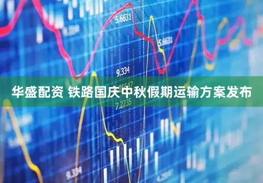 华盛配资 铁路国庆中秋假期运输方案发布