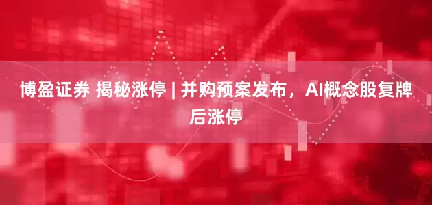 博盈证券 揭秘涨停 | 并购预案发布，AI概念股复牌后涨停