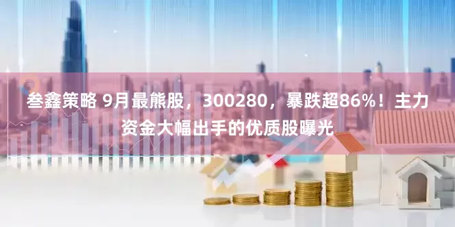 叁鑫策略 9月最熊股，300280，暴跌超86%！主力资金大幅出手的优质股曝光