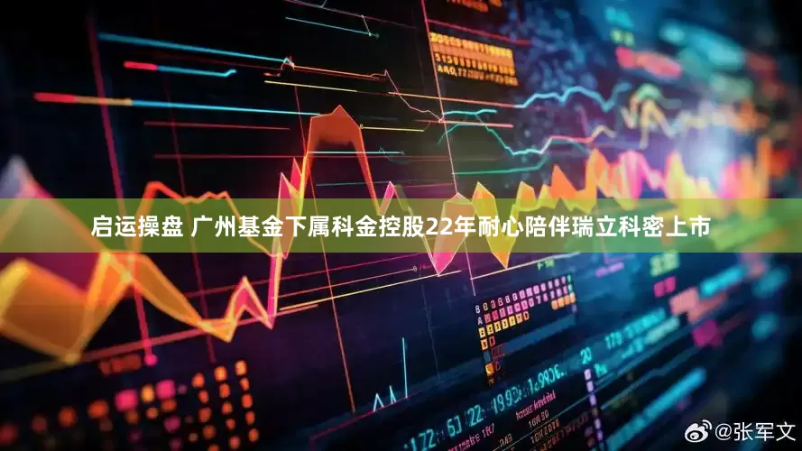 启运操盘 广州基金下属科金控股22年耐心陪伴瑞立科密上市