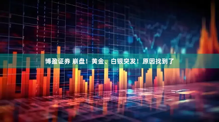 博盈证券 崩盘！黄金、白银突发！原因找到了