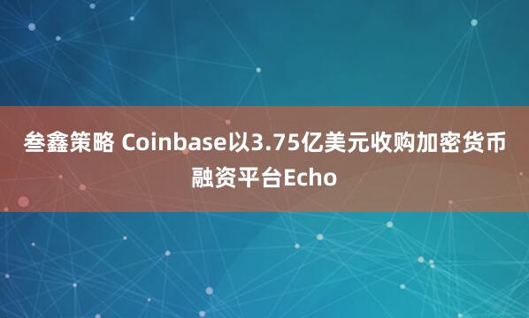 叁鑫策略 Coinbase以3.75亿美元收购加密货币融资平台Echo