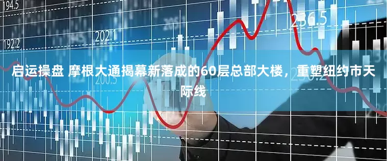 启运操盘 摩根大通揭幕新落成的60层总部大楼，重塑纽约市天际线