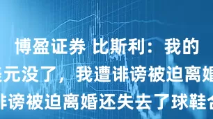 博盈证券 比斯利：我的4200万美元没了，我遭诽谤被迫离婚还失去了球鞋合同