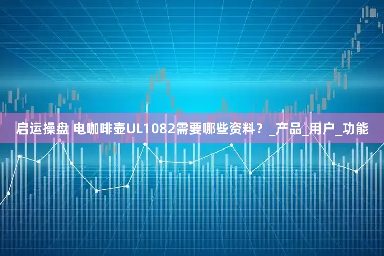 启运操盘 电咖啡壶UL1082需要哪些资料？_产品_用户_功能