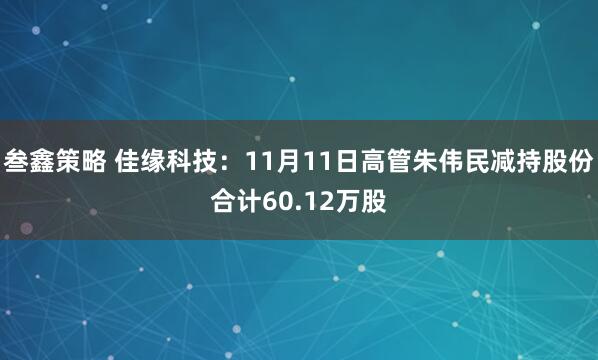 叁鑫策略 佳缘科技：11月11日高管朱伟民减持股份合计60.12万股