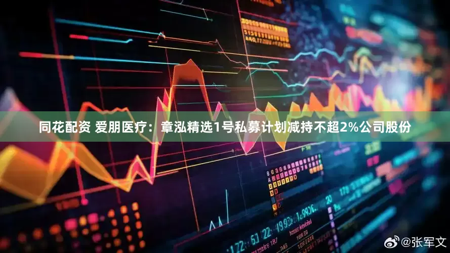 同花配资 爱朋医疗：章泓精选1号私募计划减持不超2%公司股份