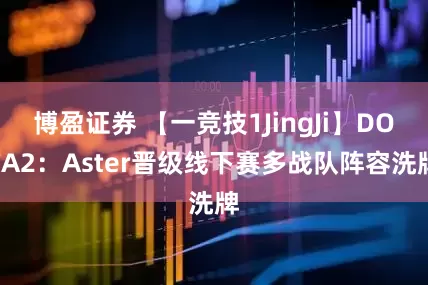 博盈证券 【一竞技1JingJi】DOTA2：Aster晋级线下赛多战队阵容洗牌