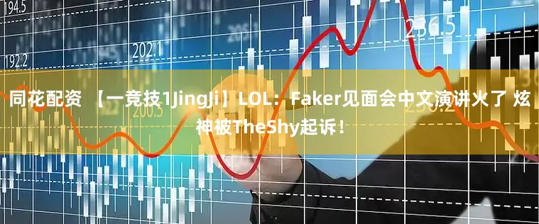 同花配资 【一竞技1JingJi】LOL：Faker见面会中文演讲火了 炫神被TheShy起诉！